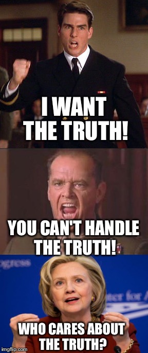 When You Don't Even Know How to Tell The Truth Anymore | I WANT THE TRUTH! YOU CAN'T HANDLE THE TRUTH! WHO CARES ABOUT THE TRUTH? | image tagged in hillary,hillary clinton,election 2016,a few good men,truth | made w/ Imgflip meme maker
