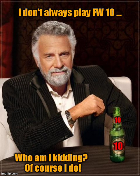 The Most Interesting Man In The World Meme | I don't always play FW 10 ... Who am I kidding?  Of course I do! 10 10 | image tagged in memes,the most interesting man in the world | made w/ Imgflip meme maker