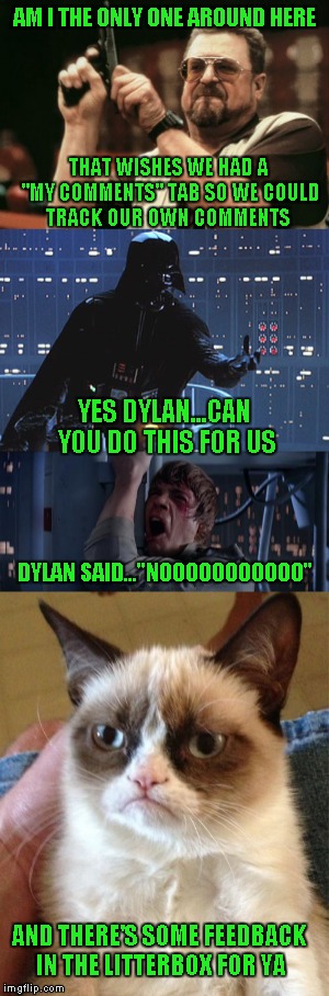 Dylan Appreciation Week..but seriously, it would be nice to be able to track our comments further back than 5. Is this possible? | AM I THE ONLY ONE AROUND HERE; THAT WISHES WE HAD A "MY COMMENTS" TAB SO WE COULD TRACK OUR OWN COMMENTS; YES DYLAN...CAN YOU DO THIS FOR US; DYLAN SAID..."NOOOOOOOOOOO"; AND THERE'S SOME FEEDBACK IN THE LITTERBOX FOR YA | image tagged in memes,dylan appreciation week,dylan,funny,my comments tab,comment tracker | made w/ Imgflip meme maker