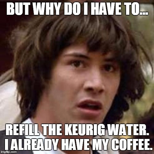 Conspiracy Keanu Meme | BUT WHY DO I HAVE TO... REFILL THE KEURIG WATER. I ALREADY HAVE MY COFFEE. | image tagged in memes,conspiracy keanu | made w/ Imgflip meme maker