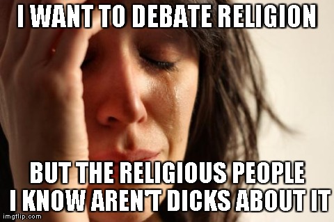 First World Problems Meme | I WANT TO DEBATE RELIGION                 BUT THE RELIGIOUS PEOPLE I KNOW AREN'T DICKS ABOUT IT | image tagged in memes,first world problems,atheism | made w/ Imgflip meme maker