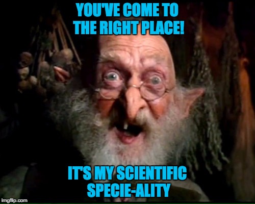 YOU'VE COME TO THE RIGHT PLACE! IT'S MY SCIENTIFIC SPECIE-ALITY | made w/ Imgflip meme maker