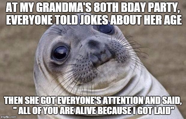 Cool grandma but.....ewww | AT MY GRANDMA'S 80TH BDAY PARTY, EVERYONE TOLD JOKES ABOUT HER AGE; THEN SHE GOT EVERYONE'S ATTENTION AND SAID, " ALL OF YOU ARE ALIVE BECAUSE I GOT LAID" | image tagged in memes,awkward moment sealion | made w/ Imgflip meme maker