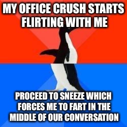 Socially awkward penguin red top blue bottom | MY OFFICE CRUSH STARTS FLIRTING WITH ME; PROCEED TO SNEEZE WHICH FORCES ME TO FART IN THE MIDDLE OF OUR CONVERSATION | image tagged in socially awkward penguin red top blue bottom,AdviceAnimals | made w/ Imgflip meme maker