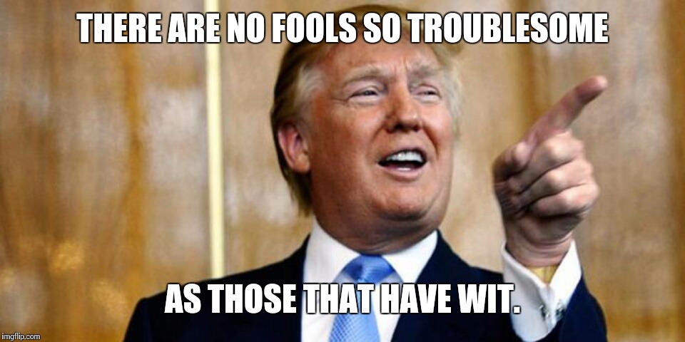 Poor Richard on Trump  | THERE ARE NO FOOLS SO TROUBLESOME; AS THOSE THAT HAVE WIT. | image tagged in donald trump,trump 2016 | made w/ Imgflip meme maker