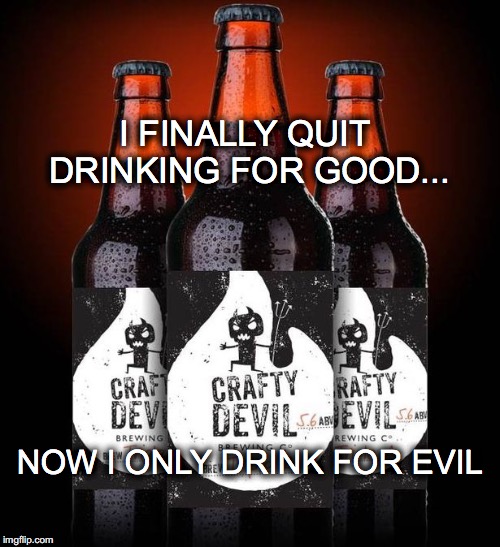 CRAFTY DEVIL | I FINALLY QUIT DRINKING FOR GOOD... NOW I ONLY DRINK FOR EVIL | image tagged in beer,quit drinking for good,drink for evil,crafty devil beer | made w/ Imgflip meme maker