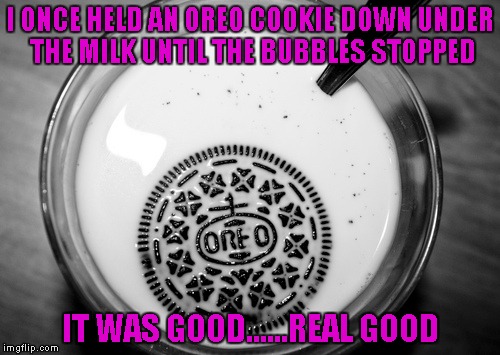 Never feel sorry for your food!!! | I ONCE HELD AN OREO COOKIE DOWN UNDER THE MILK UNTIL THE BUBBLES STOPPED; IT WAS GOOD......REAL GOOD | image tagged in oreo drowning,funny food,funny,memes,food | made w/ Imgflip meme maker