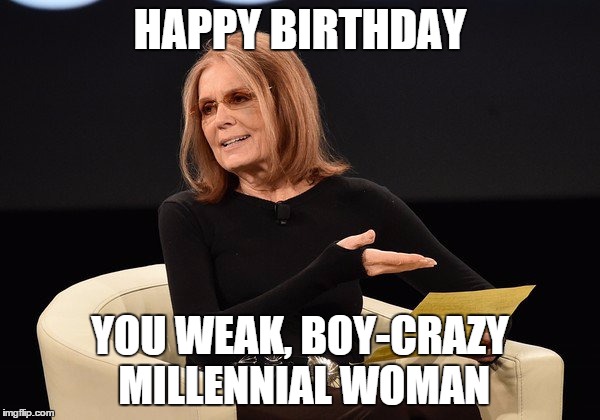 Gloria Steinem | HAPPY BIRTHDAY; YOU WEAK, BOY-CRAZY MILLENNIAL WOMAN | image tagged in gloria steinem | made w/ Imgflip meme maker