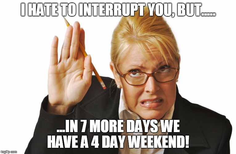 guilty raising hand | I HATE TO INTERRUPT YOU, BUT..... ...IN 7 MORE DAYS WE HAVE A 4 DAY WEEKEND! | image tagged in guilty raising hand | made w/ Imgflip meme maker