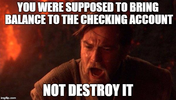 Relationship Finances | YOU WERE SUPPOSED TO BRING BALANCE TO THE CHECKING ACCOUNT; NOT DESTROY IT | image tagged in memes,you were the chosen one star wars,girlfriend,boyfriend,wife,husband | made w/ Imgflip meme maker