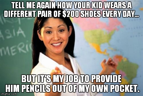 Unhelpful High School Teacher | TELL ME AGAIN HOW YOUR KID WEARS A DIFFERENT PAIR OF $200 SHOES EVERY DAY... BUT IT'S MY JOB TO PROVIDE HIM PENCILS OUT OF MY OWN POCKET. | image tagged in memes,unhelpful high school teacher | made w/ Imgflip meme maker