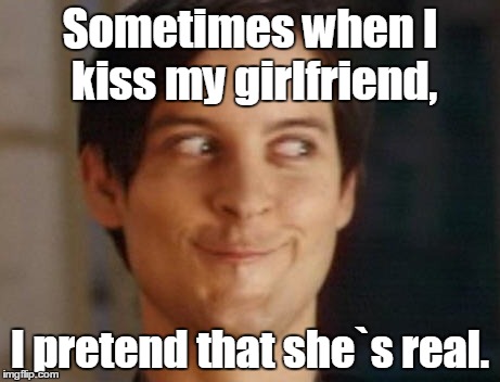 Spiderman Peter Parker | Sometimes when I kiss my girlfriend, I pretend that she`s real. | image tagged in memes,spiderman peter parker | made w/ Imgflip meme maker