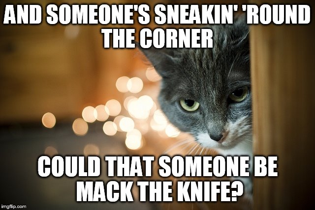 AND SOMEONE'S SNEAKIN'
'ROUND THE CORNER COULD THAT SOMEONE
BE MACK THE KNIFE? | made w/ Imgflip meme maker
