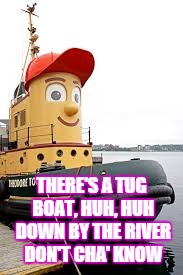 THERE'S A TUG BOAT, HUH, HUH DOWN BY THE RIVER DON'T CHA' KNOW | made w/ Imgflip meme maker