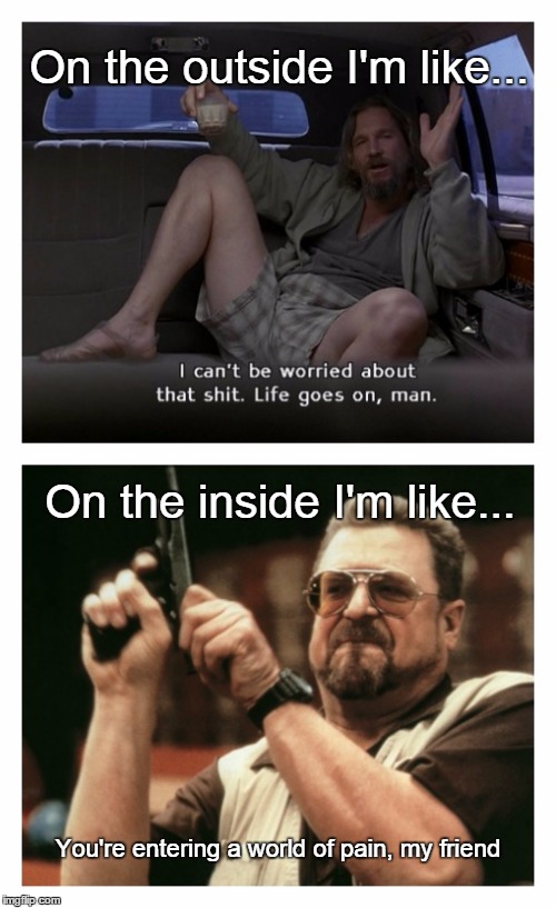 Keeping my cool | On the outside I'm like... On the inside I'm like... You're entering a world of pain, my friend | image tagged in rage,calm,angry,life goes on,lebowski | made w/ Imgflip meme maker