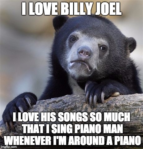 Confession Bear Meme | I LOVE BILLY JOEL I LOVE HIS SONGS SO MUCH THAT I SING PIANO MAN WHENEVER I'M AROUND A PIANO | image tagged in memes,confession bear | made w/ Imgflip meme maker