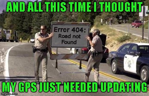 I guess sometimes the GPS is telling the truth... | AND ALL THIS TIME I THOUGHT; MY GPS JUST NEEDED UPDATING | image tagged in error 404 sign,memes,funny,funny signs,funny road signs,error 404 | made w/ Imgflip meme maker