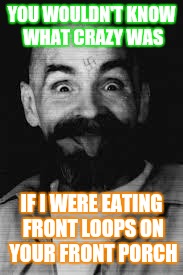 Charles Manson | YOU WOULDN'T KNOW WHAT CRAZY WAS; IF I WERE EATING FRONT LOOPS ON YOUR FRONT PORCH | image tagged in charles manson | made w/ Imgflip meme maker