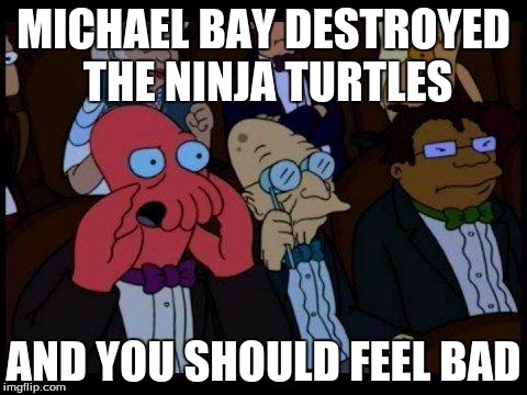 MICHAEL BAY DESTROYED THE NINJA TURTLES AND YOU SHOULD FEEL BAD | made w/ Imgflip meme maker