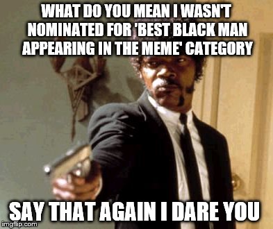 Say That Again I Dare You: Memes Awards 2016 | WHAT DO YOU MEAN I WASN'T NOMINATED FOR 'BEST BLACK MAN APPEARING IN THE MEME' CATEGORY; SAY THAT AGAIN I DARE YOU | image tagged in memes,say that again i dare you,black man,academy awards,best,nominated | made w/ Imgflip meme maker