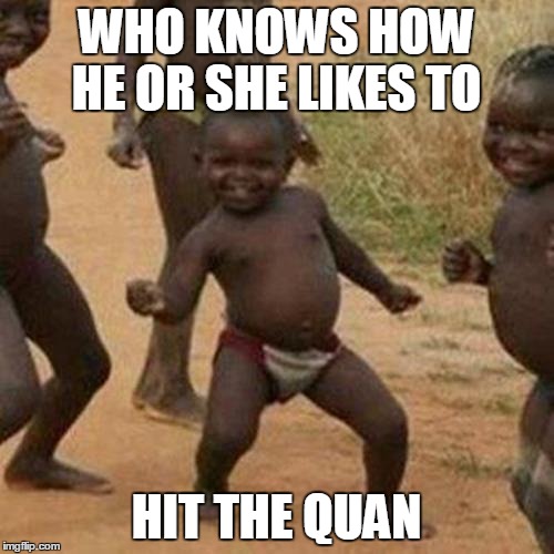 Third World Success Kid | WHO KNOWS HOW HE OR SHE LIKES TO; HIT THE QUAN | image tagged in memes,third world success kid | made w/ Imgflip meme maker