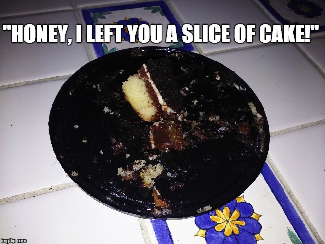 Slice of love | "HONEY, I LEFT YOU A SLICE OF CAKE!" | image tagged in cake,love,marriage,let them eat cake | made w/ Imgflip meme maker