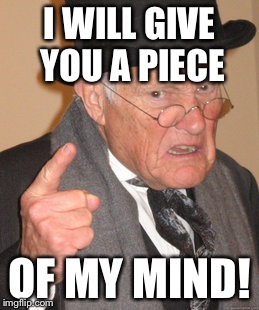 Back In My Day Meme | I WILL GIVE YOU A PIECE OF MY MIND! | image tagged in memes,back in my day | made w/ Imgflip meme maker