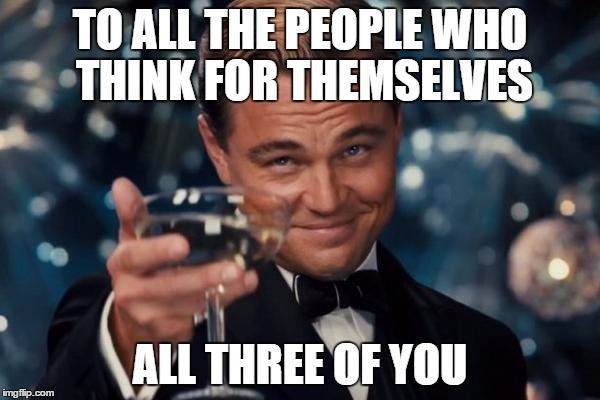 Leonardo Dicaprio Cheers | TO ALL THE PEOPLE WHO THINK FOR THEMSELVES; ALL THREE OF YOU | image tagged in memes,leonardo dicaprio cheers | made w/ Imgflip meme maker