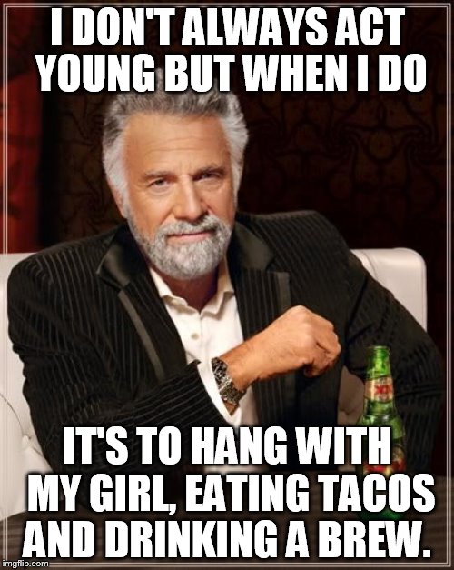 The Most Interesting Man In The World Meme | I DON'T ALWAYS ACT YOUNG BUT WHEN I DO IT'S TO HANG WITH MY GIRL, EATING TACOS AND DRINKING A BREW. | image tagged in memes,the most interesting man in the world | made w/ Imgflip meme maker