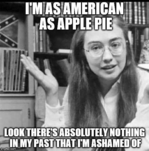 I'M AS AMERICAN AS APPLE PIE; LOOK THERE'S ABSOLUTELY NOTHING IN MY PAST THAT I'M ASHAMED OF | image tagged in hillary clinton,presidential race,bernie sanders,democrats,confederate flag | made w/ Imgflip meme maker