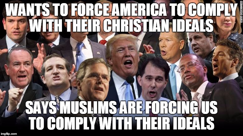 The Republicans | WANTS TO FORCE AMERICA TO COMPLY WITH THEIR CHRISTIAN IDEALS; SAYS MUSLIMS ARE FORCING US TO COMPLY WITH THEIR IDEALS | image tagged in the republicans | made w/ Imgflip meme maker