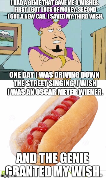 A genie appeared | I HAD A GENIE THAT GAVE ME 3 WISHES. FIRST I GOT LOTS OF MONEY. SECOND I GOT A NEW CAR. I SAVED MY THIRD WISH. ONE DAY I WAS DRIVING DOWN THE STREET SINGING, I WISH I WAS AN OSCAR MEYER WIENER. AND THE GENIE GRANTED MY WISH. | image tagged in memes,funny,genie,hotdogs,oscars | made w/ Imgflip meme maker