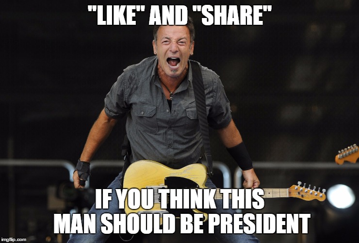 Springsteen for President | "LIKE" AND "SHARE"; IF YOU THINK THIS MAN SHOULD BE PRESIDENT | image tagged in democrats,liberals,rock and roll,election 2016 | made w/ Imgflip meme maker