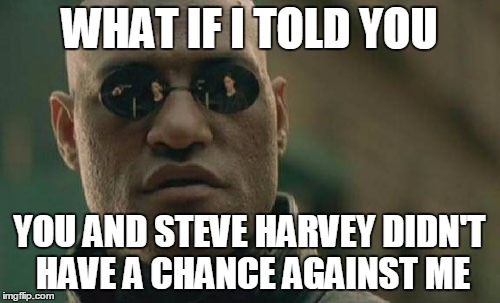 Matrix Morpheus Meme | WHAT IF I TOLD YOU YOU AND STEVE HARVEY DIDN'T HAVE A CHANCE AGAINST ME | image tagged in memes,matrix morpheus | made w/ Imgflip meme maker