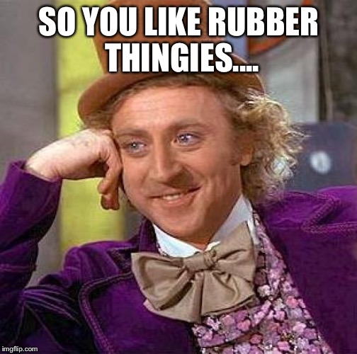 Creepy Condescending Wonka Meme | SO YOU LIKE RUBBER THINGIES.... | image tagged in memes,creepy condescending wonka | made w/ Imgflip meme maker
