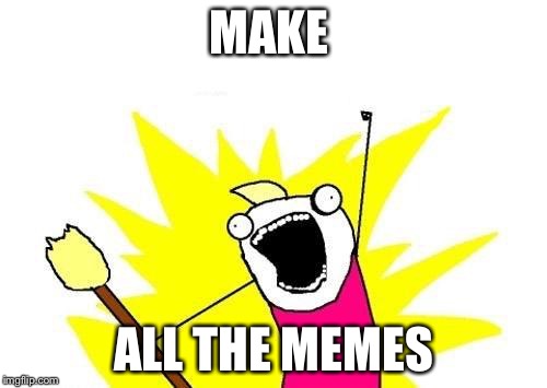 X All The Y Meme | MAKE; ALL THE MEMES | image tagged in memes,x all the y | made w/ Imgflip meme maker