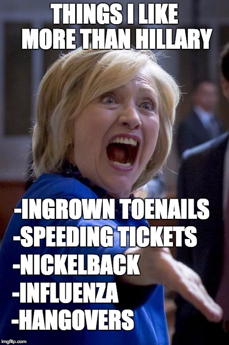 WTF Hillary | THINGS I LIKE MORE THAN HILLARY; -INGROWN TOENAILS; -SPEEDING TICKETS; -NICKELBACK; -INFLUENZA; -HANGOVERS | image tagged in wtf hillary | made w/ Imgflip meme maker