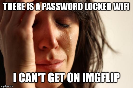 First World Problems Meme | THERE IS A PASSWORD LOCKED WIFI; I CAN'T GET ON IMGFLIP | image tagged in memes,first world problems | made w/ Imgflip meme maker