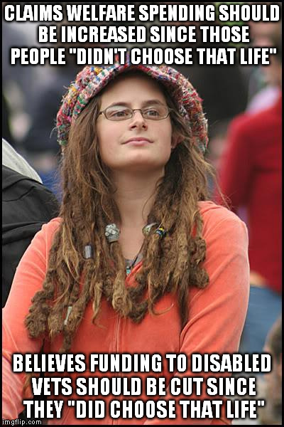 College Liberal Meme | CLAIMS WELFARE SPENDING SHOULD BE INCREASED SINCE THOSE PEOPLE "DIDN'T CHOOSE THAT LIFE"; BELIEVES FUNDING TO DISABLED VETS SHOULD BE CUT SINCE THEY "DID CHOOSE THAT LIFE" | image tagged in memes,college liberal | made w/ Imgflip meme maker