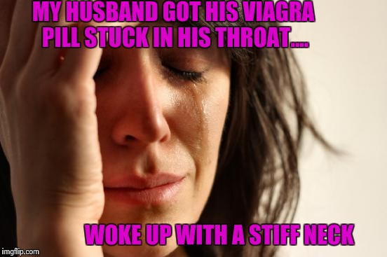 First World Problems Meme | MY HUSBAND GOT HIS VIAGRA PILL STUCK IN HIS THROAT.... WOKE UP WITH A STIFF NECK | image tagged in memes,first world problems,viagra,erectile dysfunction,relationships,men | made w/ Imgflip meme maker