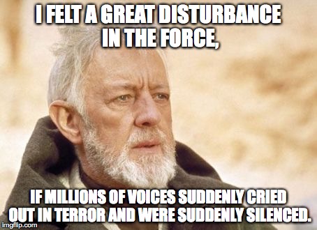 Obi Wan Kenobi Meme | I FELT A GREAT DISTURBANCE IN THE FORCE, IF MILLIONS OF VOICES SUDDENLY CRIED OUT IN TERROR AND WERE SUDDENLY SILENCED. | image tagged in memes,obi wan kenobi | made w/ Imgflip meme maker