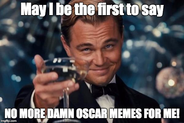 Leonardo Dicaprio Cheers Meme | May I be the first to say; NO MORE DAMN OSCAR MEMES FOR ME! | image tagged in memes,leonardo dicaprio cheers | made w/ Imgflip meme maker