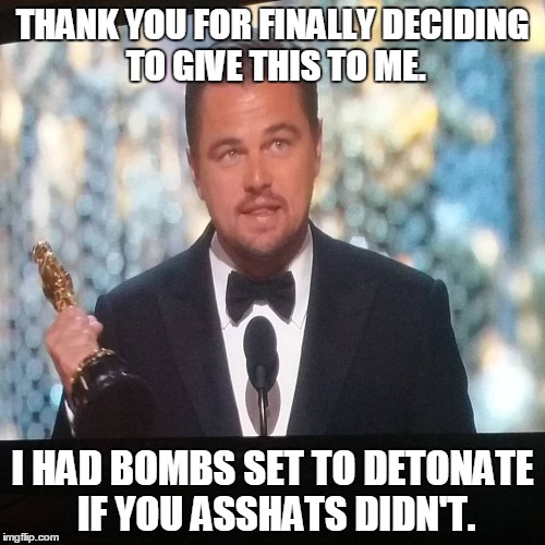 Leonardo DiCaprio finally won an Oscar. | THANK YOU FOR FINALLY DECIDING TO GIVE THIS TO ME. I HAD BOMBS SET TO DETONATE IF YOU ASSHATS DIDN'T. | image tagged in leonardo di caprio,the oscars,the oscars 2016 | made w/ Imgflip meme maker