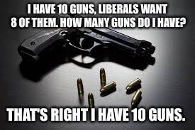 guns and ammo | I HAVE 10 GUNS, LIBERALS WANT 8 OF THEM. HOW MANY GUNS DO I HAVE? THAT'S RIGHT I HAVE 10 GUNS. | image tagged in guns and ammo | made w/ Imgflip meme maker