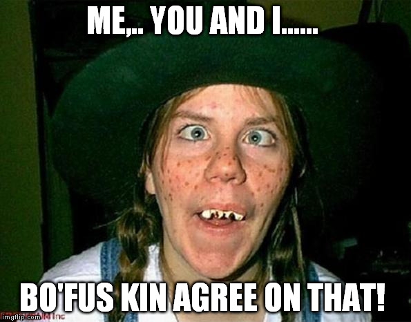 ME,.. YOU AND I...... BO'FUS KIN AGREE ON THAT! | made w/ Imgflip meme maker