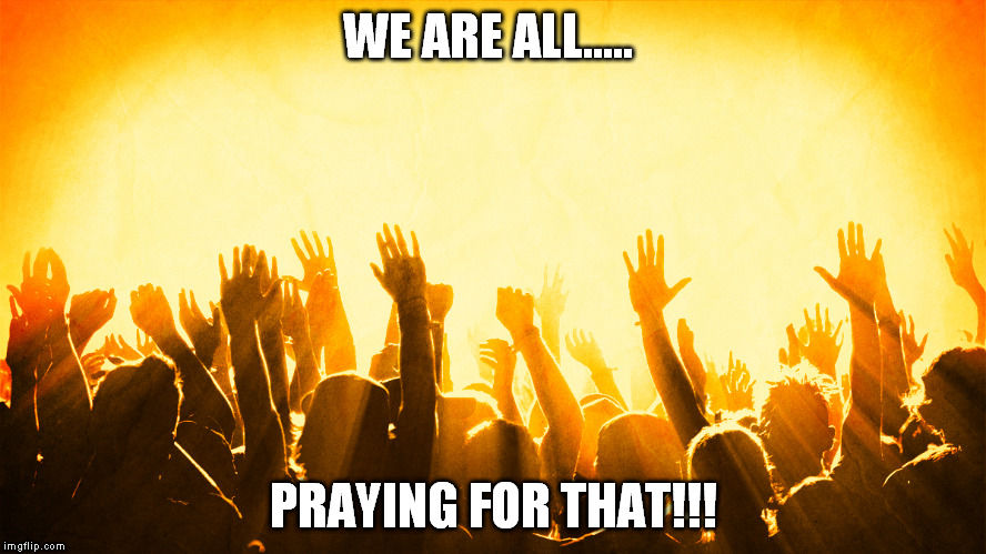 WE ARE ALL..... PRAYING FOR THAT!!! | made w/ Imgflip meme maker
