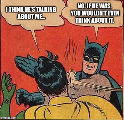 Batman Slapping Robin Meme | I THINK HE'S TALKING ABOUT ME... NO. IF HE WAS, YOU WOULDN'T EVEN THINK ABOUT IT. | image tagged in memes,batman slapping robin | made w/ Imgflip meme maker