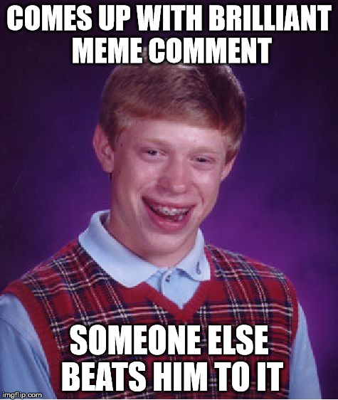 Bad Luck Brian Meme | COMES UP WITH BRILLIANT MEME COMMENT SOMEONE ELSE BEATS HIM TO IT | image tagged in memes,bad luck brian | made w/ Imgflip meme maker