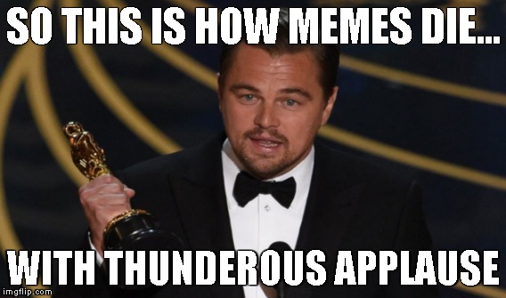 SO THIS IS HOW MEMES DIE... WITH THUNDEROUS APPLAUSE | made w/ Imgflip meme maker