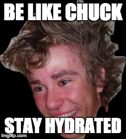 BE LIKE CHUCK; STAY HYDRATED | image tagged in water | made w/ Imgflip meme maker